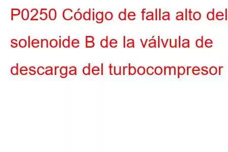 P0250 Código de falla alto del solenoide B de la válvula de descarga del turbocompresor