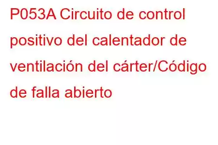 P053A Circuito de control positivo del calentador de ventilación del cárter/Código de falla abierto