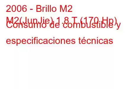 2006 - Brillo M2
M2(JunJie) 1.8 T (170 Hp) Consumo de combustible y especificaciones técnicas