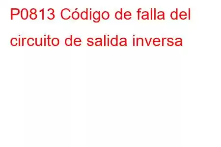 P0813 Código de falla del circuito de salida inversa