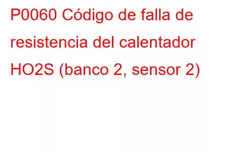 P0060 Código de falla de resistencia del calentador HO2S (banco 2, sensor 2)