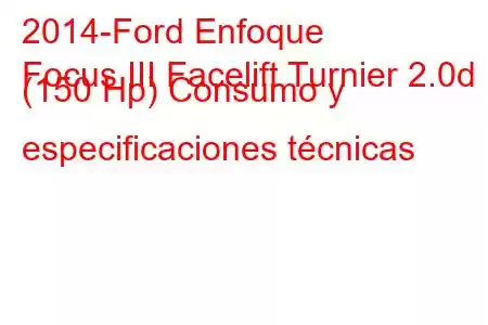 2014-Ford Enfoque
Focus III Facelift Turnier 2.0d (150 Hp) Consumo y especificaciones técnicas