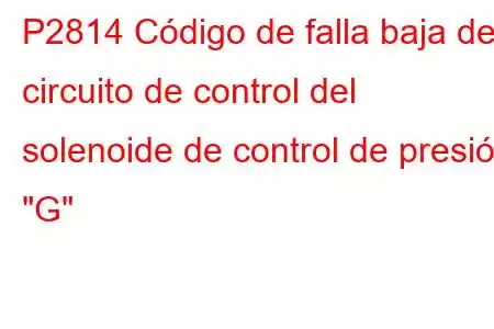 P2814 Código de falla baja del circuito de control del solenoide de control de presión 