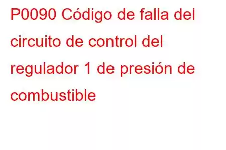 P0090 Código de falla del circuito de control del regulador 1 de presión de combustible