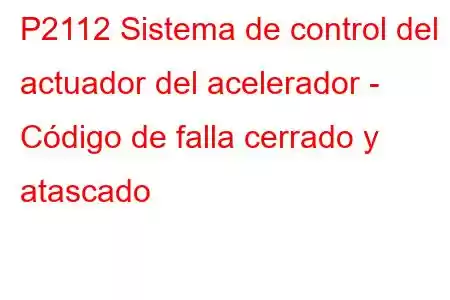 P2112 Sistema de control del actuador del acelerador - Código de falla cerrado y atascado