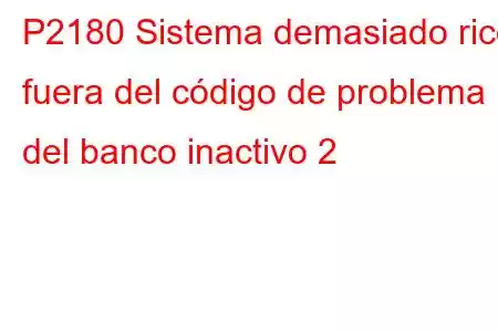 P2180 Sistema demasiado rico fuera del código de problema del banco inactivo 2