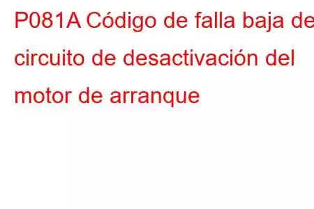 P081A Código de falla baja del circuito de desactivación del motor de arranque