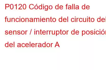 P0120 Código de falla de funcionamiento del circuito del sensor / interruptor de posición del acelerador A