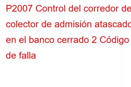 P2007 Control del corredor del colector de admisión atascado en el banco cerrado 2 Código de falla