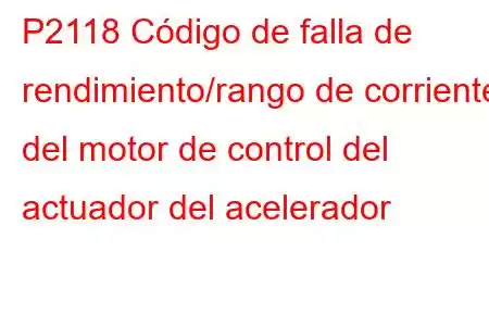 P2118 Código de falla de rendimiento/rango de corriente del motor de control del actuador del acelerador