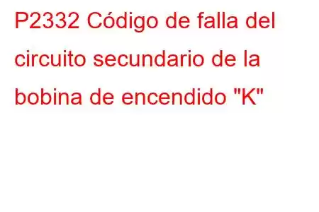 P2332 Código de falla del circuito secundario de la bobina de encendido 