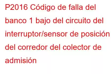 P2016 Código de falla del banco 1 bajo del circuito del interruptor/sensor de posición del corredor del colector de admisión