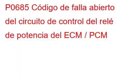 P0685 Código de falla abierto del circuito de control del relé de potencia del ECM / PCM