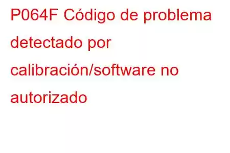 P064F Código de problema detectado por calibración/software no autorizado