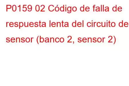 P0159 02 Código de falla de respuesta lenta del circuito del sensor (banco 2, sensor 2)