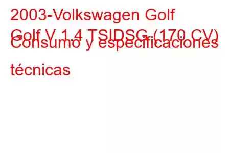 2003-Volkswagen Golf
Golf V 1.4 TSIDSG (170 CV) Consumo y especificaciones técnicas