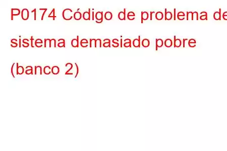 P0174 Código de problema del sistema demasiado pobre (banco 2)