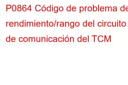 P0864 Código de problema de rendimiento/rango del circuito de comunicación del TCM