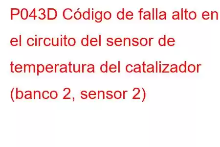 P043D Código de falla alto en el circuito del sensor de temperatura del catalizador (banco 2, sensor 2)