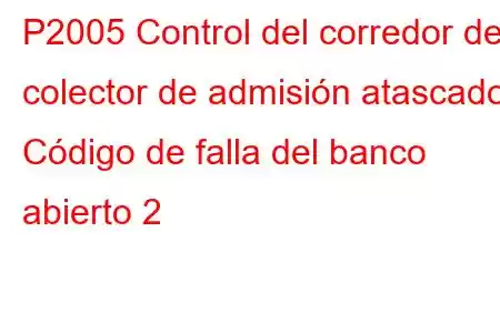 P2005 Control del corredor del colector de admisión atascado Código de falla del banco abierto 2