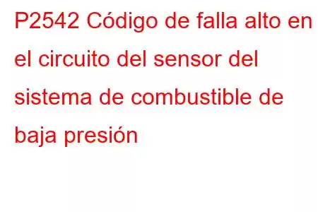 P2542 Código de falla alto en el circuito del sensor del sistema de combustible de baja presión