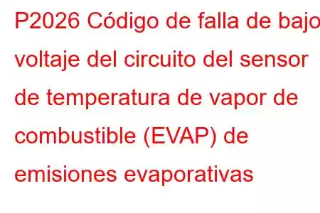 P2026 Código de falla de bajo voltaje del circuito del sensor de temperatura de vapor de combustible (EVAP) de emisiones evaporativas