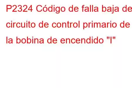 P2324 Código de falla baja del circuito de control primario de la bobina de encendido 