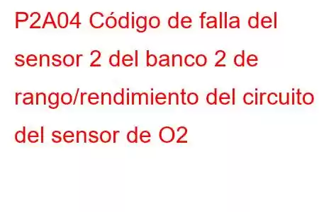 P2A04 Código de falla del sensor 2 del banco 2 de rango/rendimiento del circuito del sensor de O2