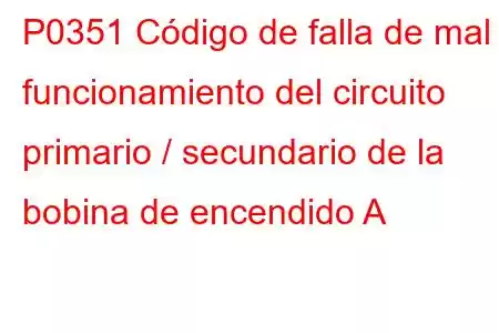 P0351 Código de falla de mal funcionamiento del circuito primario / secundario de la bobina de encendido A