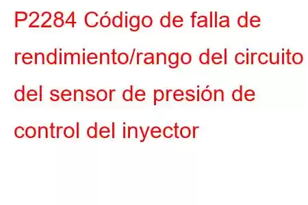 P2284 Código de falla de rendimiento/rango del circuito del sensor de presión de control del inyector