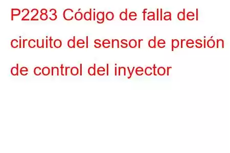 P2283 Código de falla del circuito del sensor de presión de control del inyector