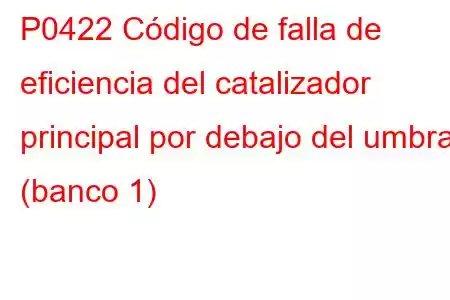 P0422 Código de falla de eficiencia del catalizador principal por debajo del umbral (banco 1)