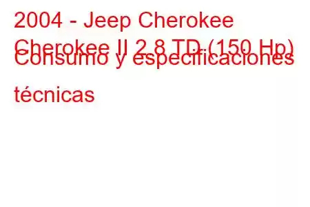 2004 - Jeep Cherokee
Cherokee II 2.8 TD (150 Hp) Consumo y especificaciones técnicas