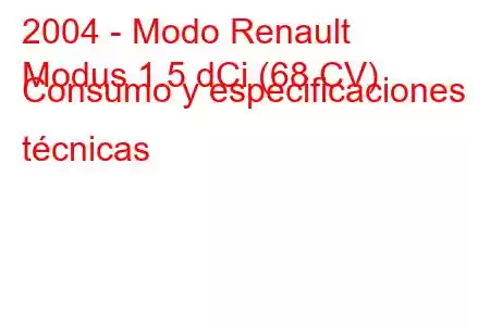 2004 - Modo Renault
Modus 1.5 dCi (68 CV) Consumo y especificaciones técnicas