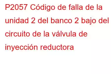 P2057 Código de falla de la unidad 2 del banco 2 bajo del circuito de la válvula de inyección reductora