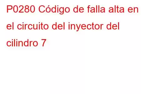 P0280 Código de falla alta en el circuito del inyector del cilindro 7