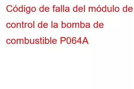 Código de falla del módulo de control de la bomba de combustible P064A