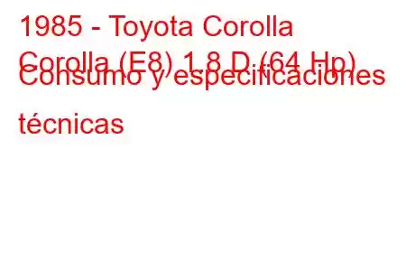 1985 - Toyota Corolla
Corolla (E8) 1.8 D (64 Hp) Consumo y especificaciones técnicas