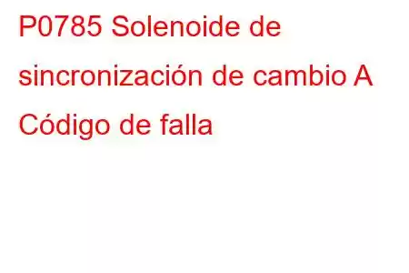 P0785 Solenoide de sincronización de cambio A Código de falla