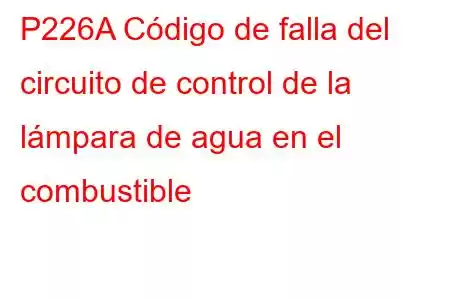 P226A Código de falla del circuito de control de la lámpara de agua en el combustible