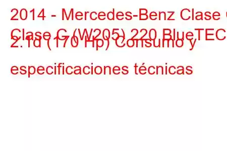 2014 - Mercedes-Benz Clase C
Clase C (W205) 220 BlueTEC 2.1d (170 Hp) Consumo y especificaciones técnicas