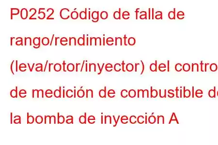 P0252 Código de falla de rango/rendimiento (leva/rotor/inyector) del control de medición de combustible de la bomba de inyección A