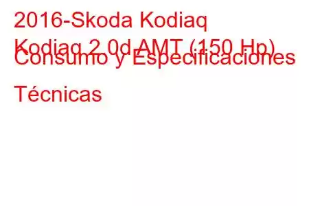 2016-Skoda Kodiaq
Kodiaq 2.0d AMT (150 Hp) Consumo y Especificaciones Técnicas