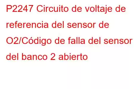 P2247 Circuito de voltaje de referencia del sensor de O2/Código de falla del sensor 1 del banco 2 abierto