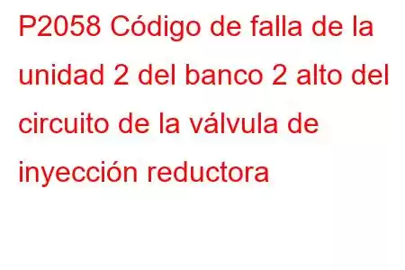 P2058 Código de falla de la unidad 2 del banco 2 alto del circuito de la válvula de inyección reductora