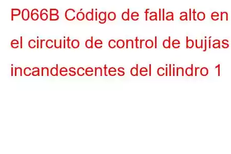 P066B Código de falla alto en el circuito de control de bujías incandescentes del cilindro 1