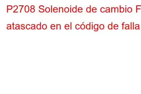 P2708 Solenoide de cambio F atascado en el código de falla