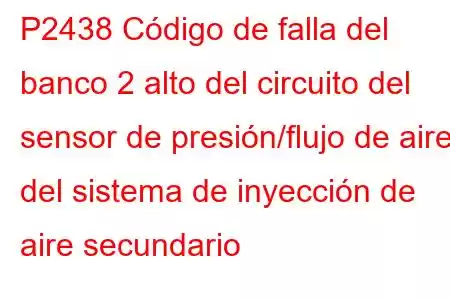 P2438 Código de falla del banco 2 alto del circuito del sensor de presión/flujo de aire del sistema de inyección de aire secundario