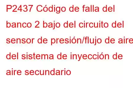 P2437 Código de falla del banco 2 bajo del circuito del sensor de presión/flujo de aire del sistema de inyección de aire secundario