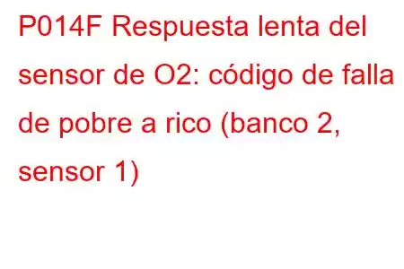 P014F Respuesta lenta del sensor de O2: código de falla de pobre a rico (banco 2, sensor 1)